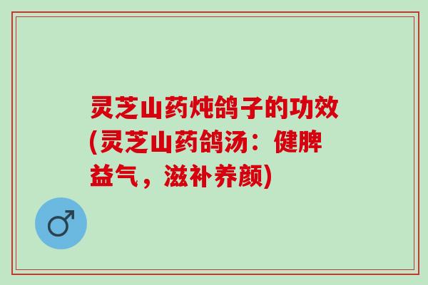 灵芝山药炖鸽子的功效(灵芝山药鸽汤：健脾益气，滋补养颜)
