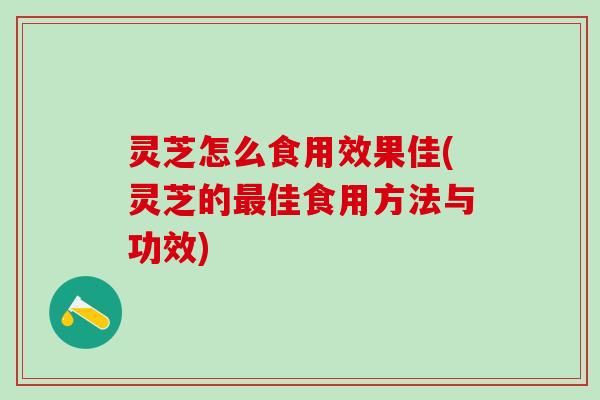 灵芝怎么食用效果佳(灵芝的佳食用方法与功效) 灵芝怎么食用效果佳(灵芝的佳食用方法与功效)