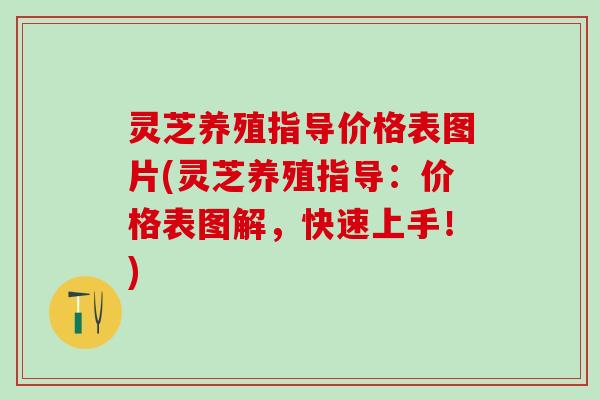 灵芝养殖指导价格表图片(灵芝养殖指导:价格表图解,快速上手!) 灵芝养殖指导价格表图片(灵芝养殖指导:价格表图解,快速上手!)