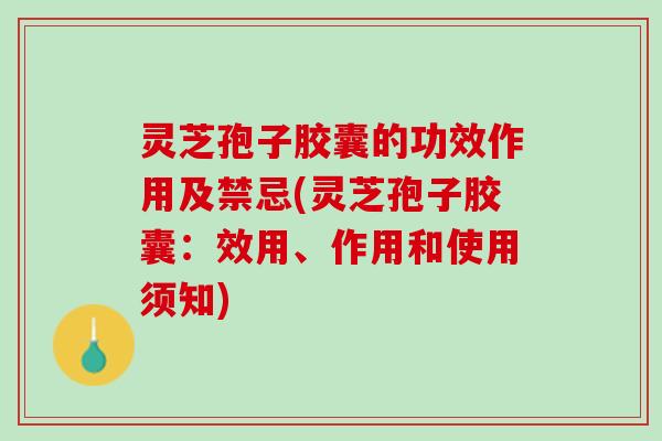 灵芝孢子胶囊的功效作用及禁忌(灵芝孢子胶囊：效用、作用和使用须知)