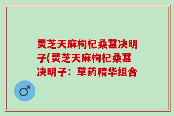 灵芝天麻枸杞桑葚决明子(灵芝天麻枸杞桑葚决明子：草药精华组合