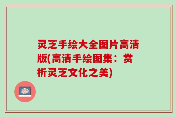 灵芝手绘大全图片高清版(高清手绘图集：赏析灵芝文化之美)