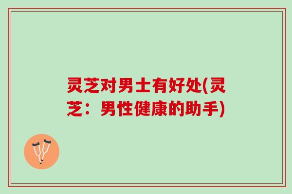 灵芝对男士有好处(灵芝：男性健康的助手)