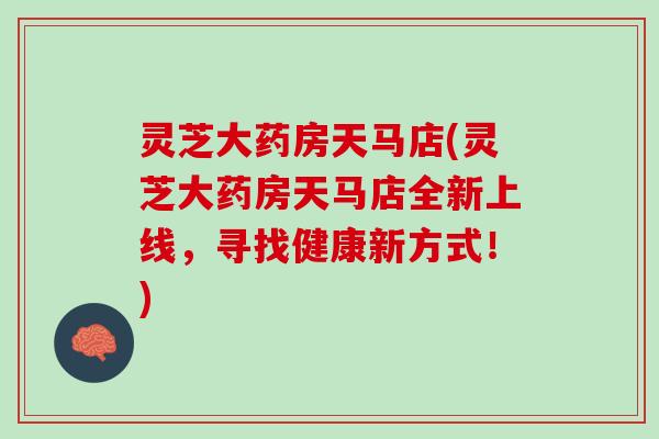 灵芝大药房天马店(灵芝大药房天马店全新上线，寻找健康新方式！)