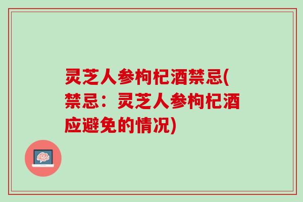 灵芝人参枸杞酒禁忌(禁忌：灵芝人参枸杞酒应避免的情况)