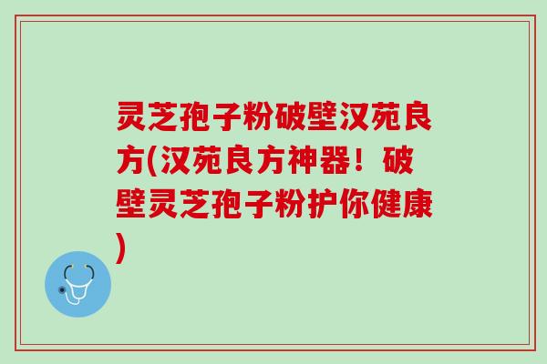 灵芝孢子粉破壁汉苑良方(汉苑良方神器!破壁灵芝孢子粉护你健康) 灵芝孢子粉破壁汉苑良方(汉苑良方神器!破壁灵芝孢子粉护你健康)