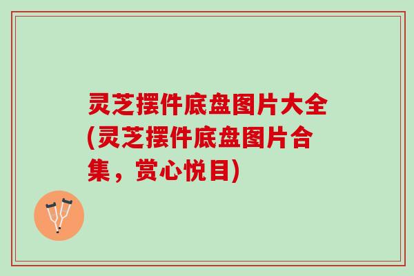 灵芝摆件底盘图片大全(灵芝摆件底盘图片合集，赏心悦目)