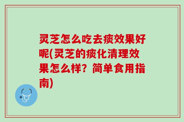 灵芝怎么吃去痰效果好呢(灵芝的痰化清理效果怎么样？简单食用指南)