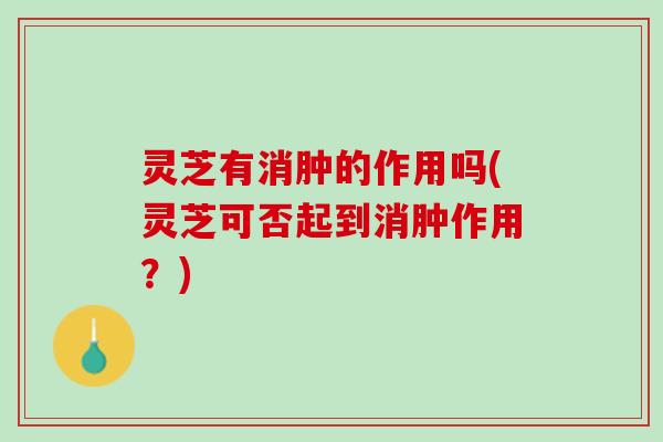 灵芝有消肿的作用吗(灵芝可否起到消肿作用?) 灵芝有消肿的作用吗(灵芝可否起到消肿作用?)