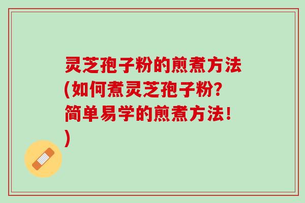 灵芝孢子粉的煎煮方法(如何煮灵芝孢子粉？简单易学的煎煮方法！)