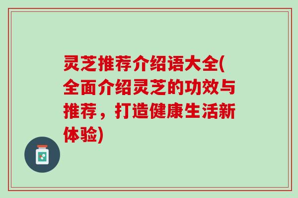 灵芝推荐介绍语大全(全面介绍灵芝的功效与推荐,打造健康生活新体验) 灵芝推荐介绍语大全(全面介绍灵芝的功效与推荐,打造健康生活新体验)