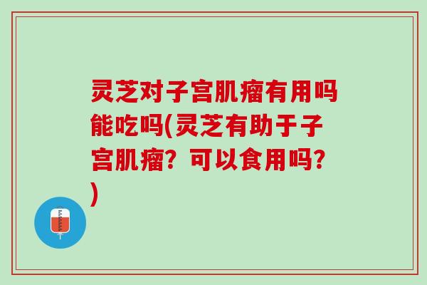 灵芝对子宫肌瘤有用吗能吃吗(灵芝有助于子宫肌瘤？可以食用吗？)