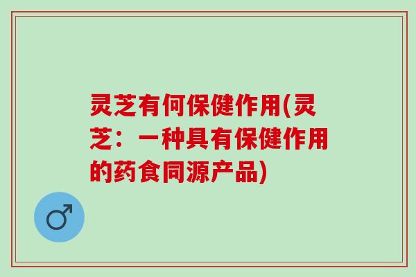 灵芝有何保健作用(灵芝:一种具有保健作用的药食同源产品) 灵芝有何保健作用(灵芝:一种具有保健作用的药食同源产品)