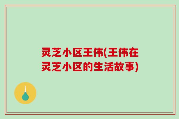 灵芝小区王伟(王伟在灵芝小区的生活故事)