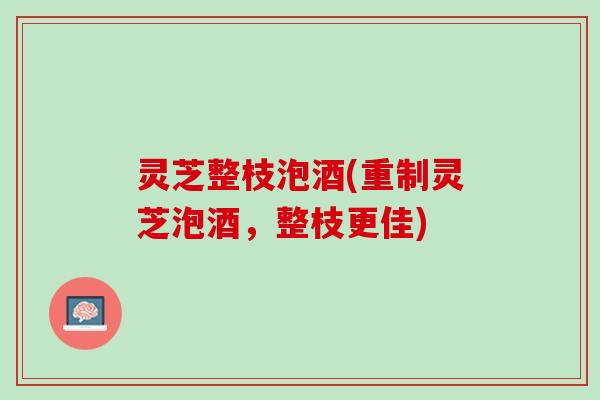 灵芝整枝泡酒(重制灵芝泡酒，整枝更佳)