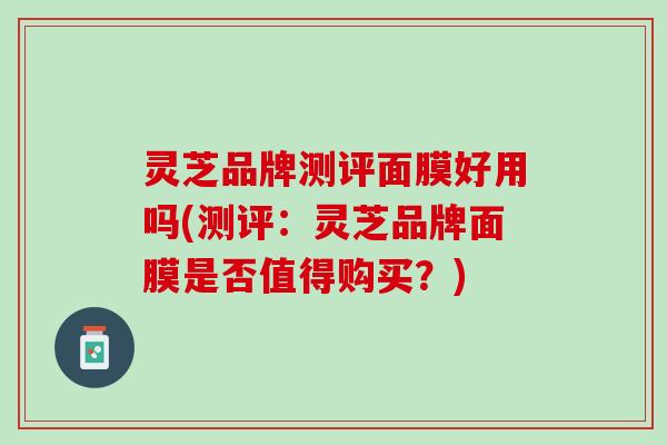 灵芝品牌测评面膜好用吗(测评:灵芝品牌面膜是否值得购买?) 灵芝品牌测评面膜好用吗(测评:灵芝品牌面膜是否值得购买?)