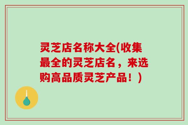 灵芝店名称大全(收集最全的灵芝店名，来选购高品质灵芝产品！)