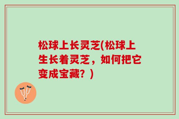 松球上长灵芝(松球上生长着灵芝，如何把它变成宝藏？)