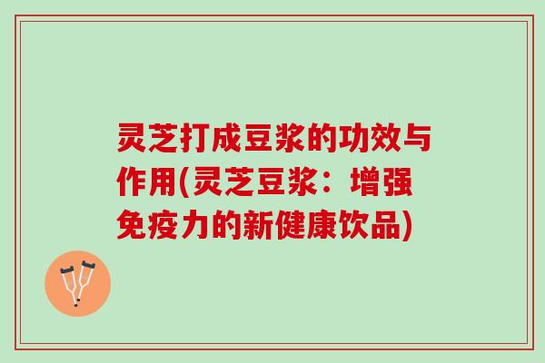 灵芝打成豆浆的功效与作用(灵芝豆浆：增强免疫力的新健康饮品)