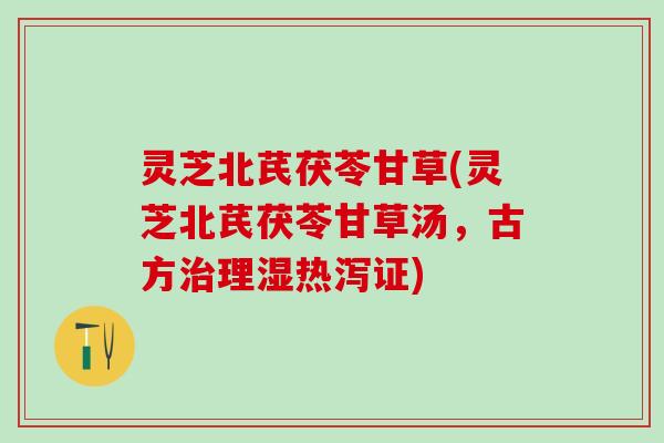 灵芝北芪茯苓甘草(灵芝北芪茯苓甘草汤,古方理湿热泻证) 灵芝北芪茯苓甘草(灵芝北芪茯苓甘草汤,古方理湿热泻证)