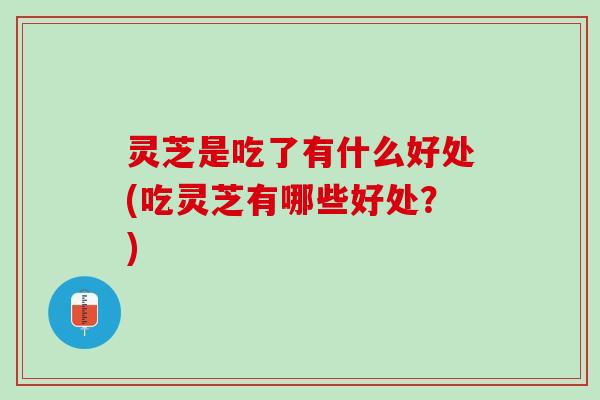 灵芝是吃了有什么好处(吃灵芝有哪些好处？)