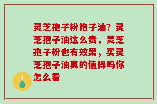 灵芝孢子粉袍子油?灵芝孢子油这么贵,灵芝孢子粉也有效果,买灵芝孢子油真的值得吗你怎么看 灵芝孢子粉袍子油?灵芝孢子油这么贵,灵芝孢子粉也有效果,买灵芝孢子油真的值得吗你怎么看