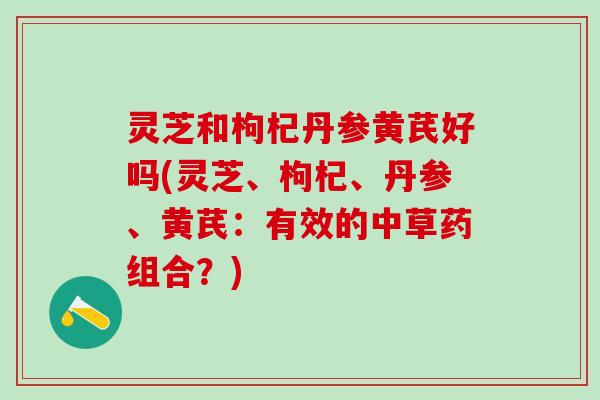 灵芝和枸杞丹参黄芪好吗(灵芝、枸杞、丹参、黄芪：有效的中草药组合？)