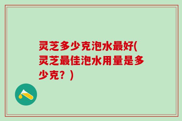 灵芝多少克泡水最好(灵芝最佳泡水用量是多少克？)