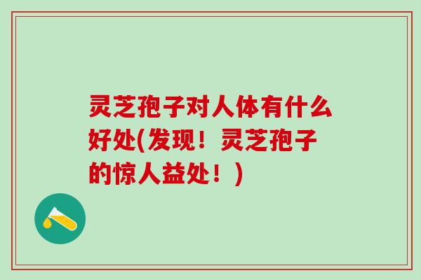 灵芝孢子对人体有什么好处(发现!灵芝孢子的惊人益处!) 灵芝孢子对人体有什么好处(发现!灵芝孢子的惊人益处!)