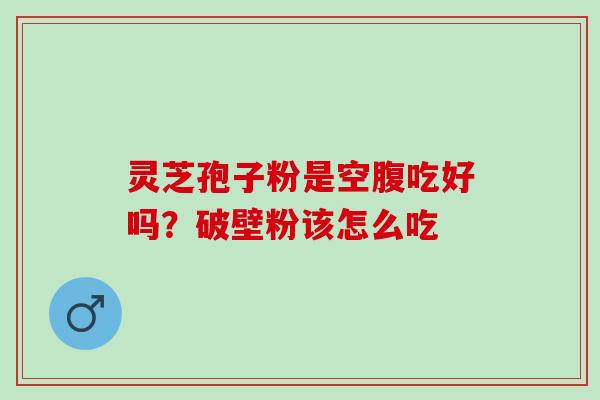 灵芝孢子粉是空腹吃好吗？破壁粉该怎么吃