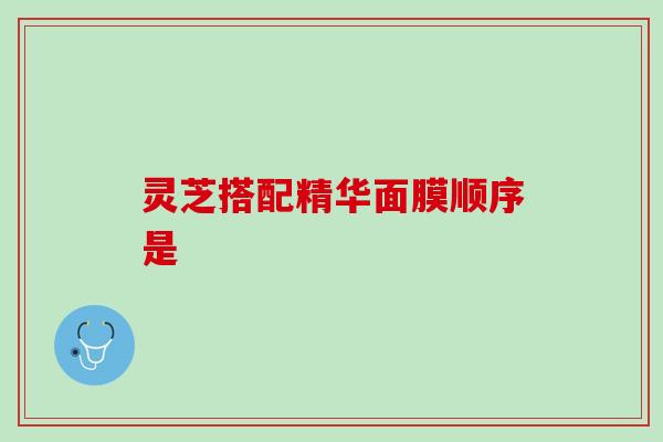 灵芝搭配精华面膜顺序是 灵芝搭配精华面膜顺序是