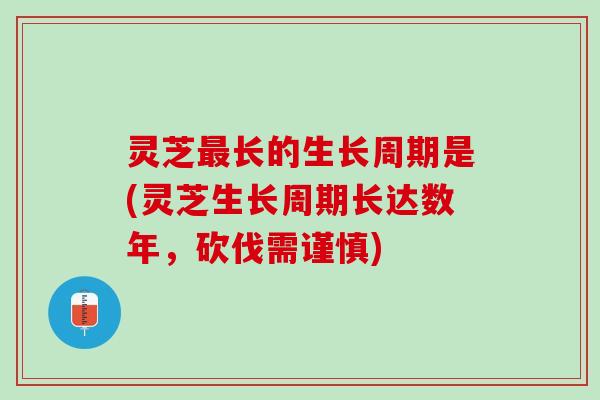 灵芝最长的生长周期是(灵芝生长周期长达数年，砍伐需谨慎)