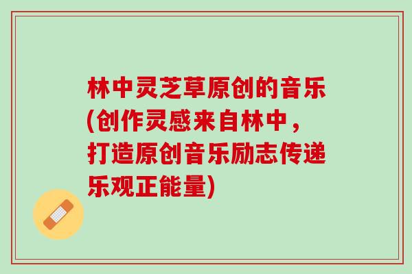 林中灵芝草原创的音乐(创作灵感来自林中,打造原创音乐励志传递乐观正能量) 林中灵芝草原创的音乐(创作灵感来自林中,打造原创音乐励志传递乐观正能量)