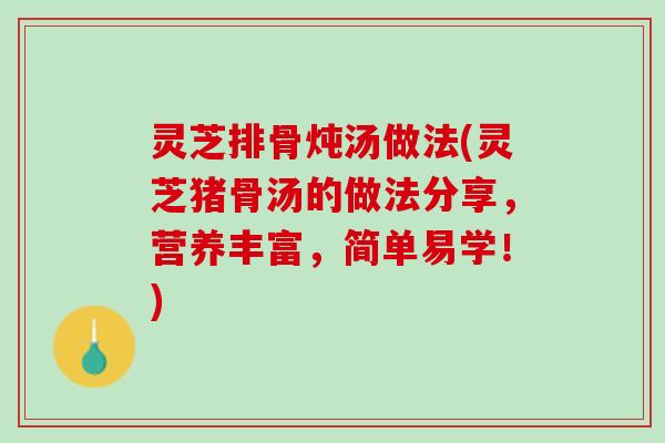 灵芝排骨炖汤做法(灵芝猪骨汤的做法分享,营养丰富,简单易学!) 灵芝排骨炖汤做法(灵芝猪骨汤的做法分享,营养丰富,简单易学!)
