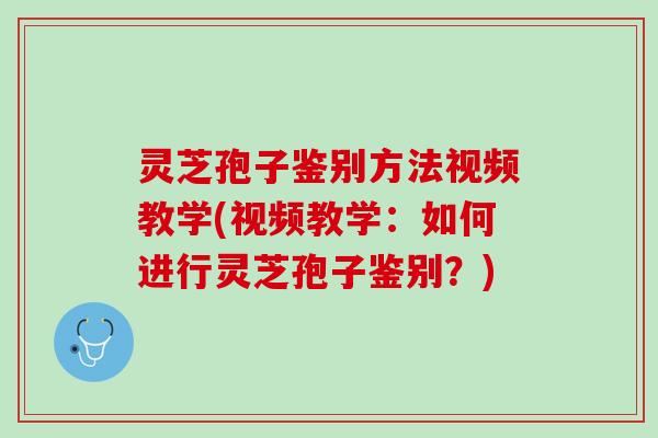 灵芝孢子鉴别方法视频教学(视频教学：如何进行灵芝孢子鉴别？)