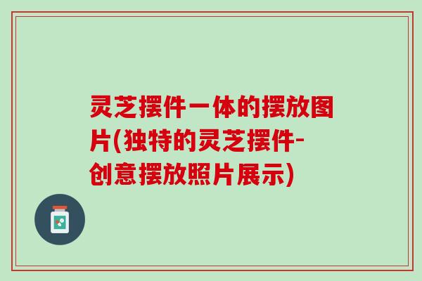 灵芝摆件一体的摆放图片(独特的灵芝摆件-创意摆放照片展示) 灵芝摆件一体的摆放图片(独特的灵芝摆件-创意摆放照片展示)