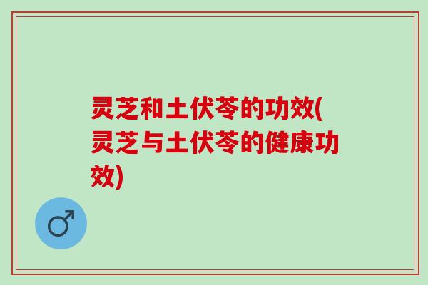 灵芝和土伏苓的功效(灵芝与土伏苓的健康功效)