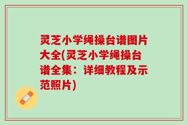 灵芝小学绳操台谱图片大全(灵芝小学绳操台谱全集：详细教程及示范照片)