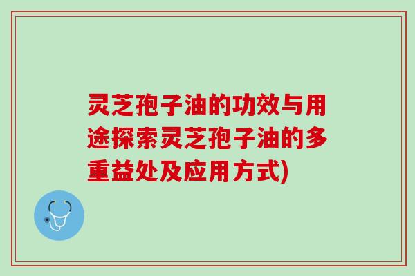 灵芝孢子油的功效与用途探索灵芝孢子油的多重益处及应用方式)