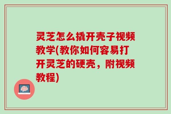 灵芝怎么撬开壳子视频教学(教你如何容易打开灵芝的硬壳，附视频教程)