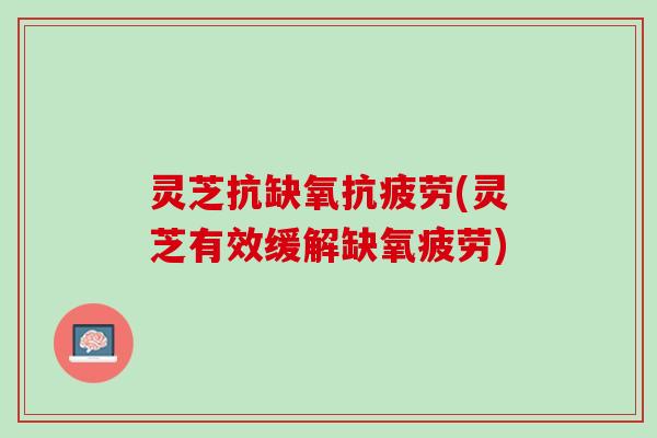 灵芝抗缺氧(灵芝有效缓解缺氧疲劳) 灵芝抗缺氧(灵芝有效缓解缺氧疲劳)