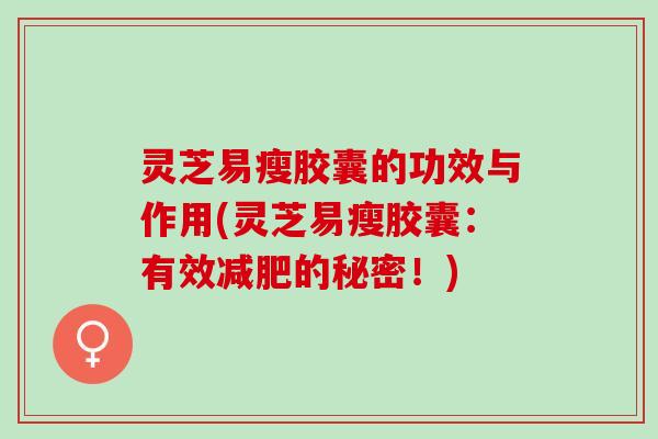 灵芝易瘦胶囊的功效与作用(灵芝易瘦胶囊：有效的秘密！)
