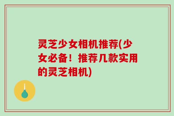 灵芝少女相机推荐(少女必备！推荐几款实用的灵芝相机)