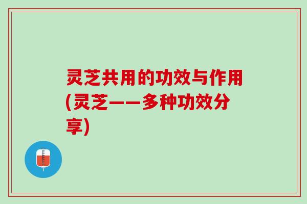灵芝共用的功效与作用(灵芝——多种功效分享)