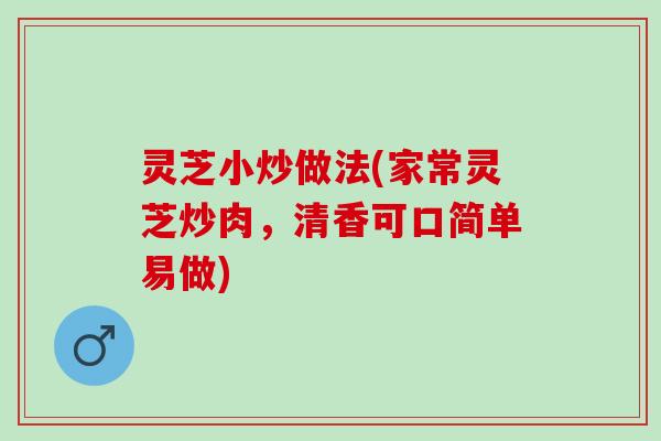灵芝小炒做法(家常灵芝炒肉,清香可口简单易做) 灵芝小炒做法(家常灵芝炒肉,清香可口简单易做)