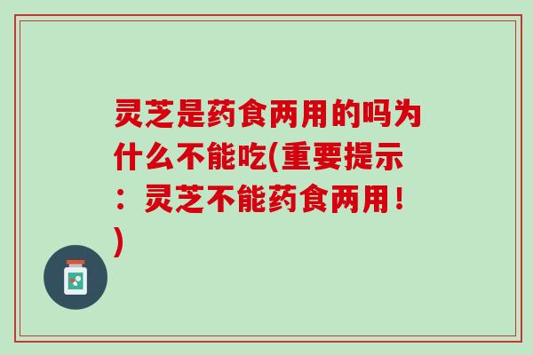 灵芝是药食两用的吗为什么不能吃(重要提示:灵芝不能药食两用!) 灵芝是药食两用的吗为什么不能吃(重要提示:灵芝不能药食两用!)