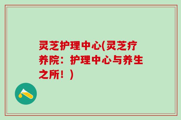 灵芝护理中心(灵芝疗养院：护理中心与养生之所！)
