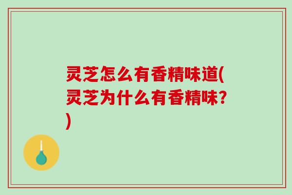 灵芝怎么有香精味道(灵芝为什么有香精味？)
