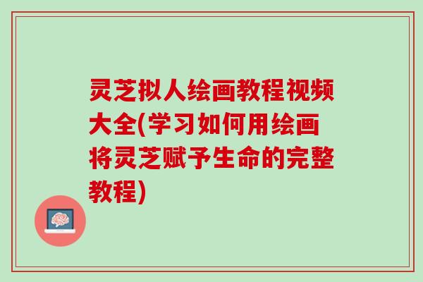 灵芝拟人绘画教程视频大全(学习如何用绘画将灵芝赋予生命的完整教程)