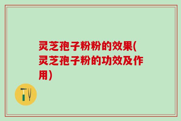 灵芝孢子粉粉的效果(灵芝孢子粉的功效及作用)